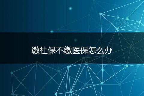 缴社保不缴医保怎么办