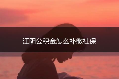江阴公积金怎么补缴社保