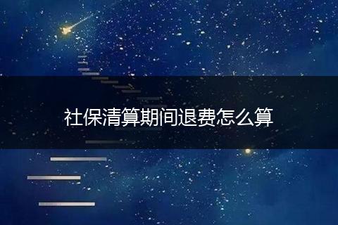 社保清算期间退费怎么算