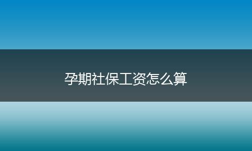 孕期社保工资怎么算
