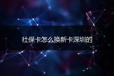社保卡怎么换新卡深圳的