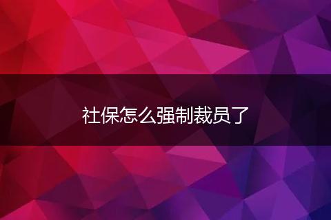 社保怎么强制裁员了