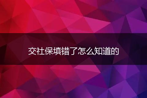 交社保填错了怎么知道的