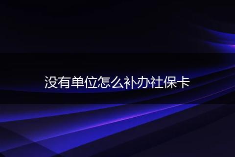 没有单位怎么补办社保卡