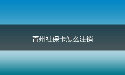 青州社保卡怎么注销