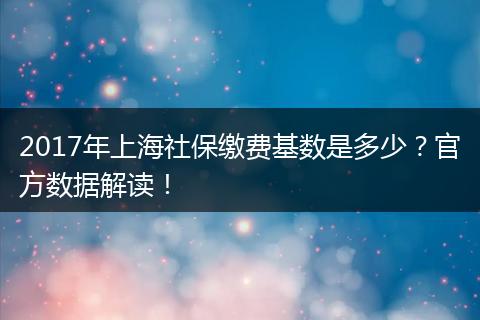 2017年上海社保缴费基数是多少？官方数据解读！