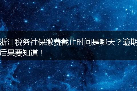 浙江税务社保缴费截止时间是哪天？逾期后果要知道！