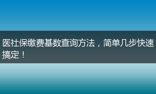 医社保缴费基数查询方法，简单几步快速搞定！
