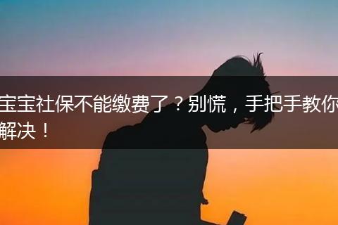 宝宝社保不能缴费了？别慌，手把手教你解决！