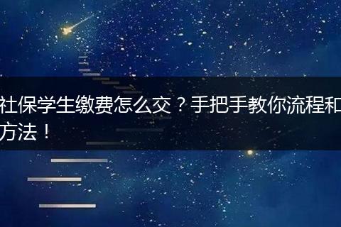 社保学生缴费怎么交？手把手教你流程和方法！