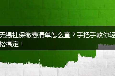 无锡社保缴费清单怎么查？手把手教你轻松搞定！