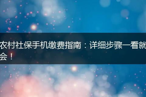 农村社保手机缴费指南：详细步骤一看就会！