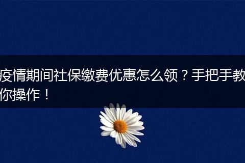 疫情期间社保缴费优惠怎么领？手把手教你操作！
