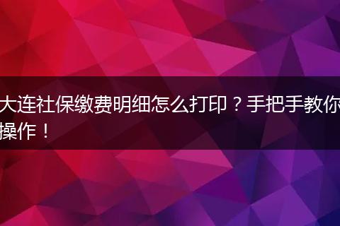 大连社保缴费明细怎么打印？手把手教你操作！