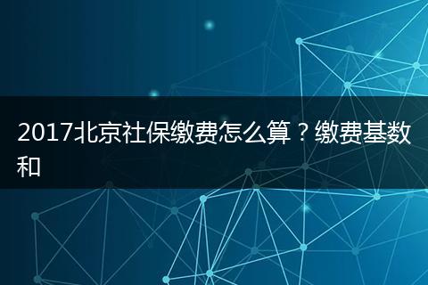 2017北京社保缴费怎么算？缴费基数和