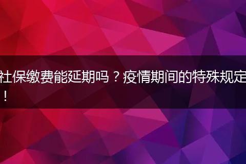 社保缴费能延期吗？疫情期间的特殊规定！
