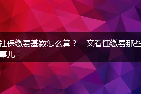 社保缴费基数怎么算？一文看懂缴费那些事儿！