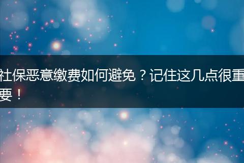 社保恶意缴费如何避免？记住这几点很重要！