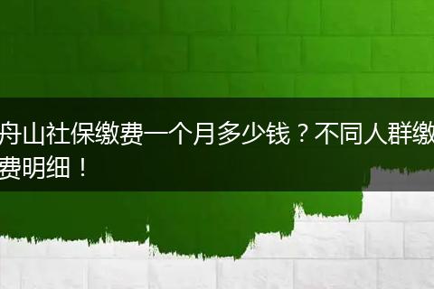 舟山社保缴费一个月多少钱？不同人群缴费明细！