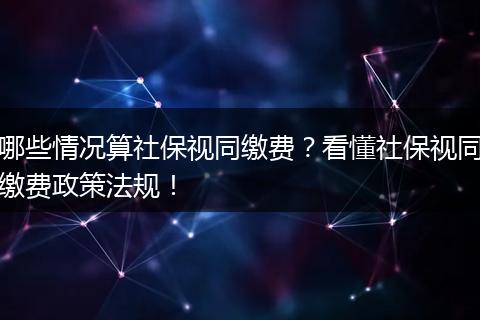 哪些情况算社保视同缴费？看懂社保视同缴费政策法规！
