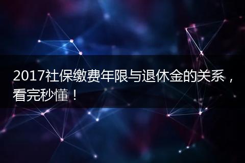 2017社保缴费年限与退休金的关系，看完秒懂！