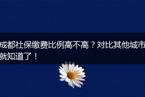 成都社保缴费比例高不高？对比其他城市就知道了！
