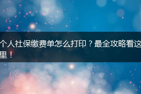 个人社保缴费单怎么打印？最全攻略看这里！