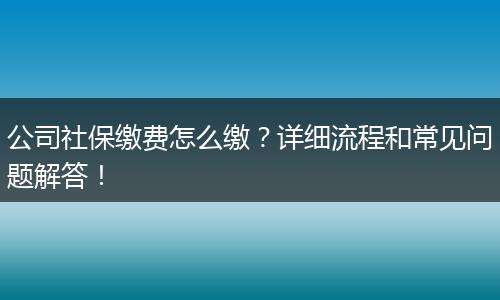 公司社保缴费怎么缴？详细流程和常见问题解答！