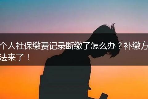 个人社保缴费记录断缴了怎么办？补缴方法来了！