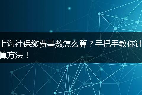 上海社保缴费基数怎么算？手把手教你计算方法！