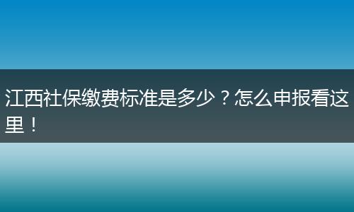 江西社保缴费标准是多少？怎么申报看这里！