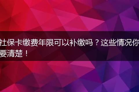 社保卡缴费年限可以补缴吗？这些情况你要清楚！