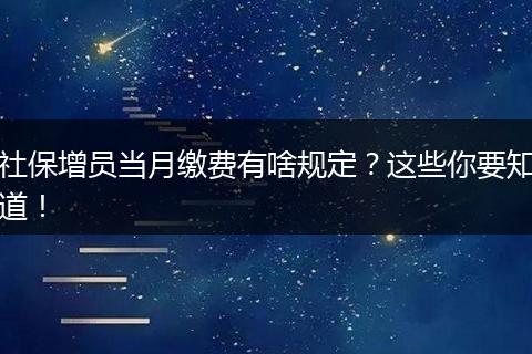 社保增员当月缴费有啥规定？这些你要知道！