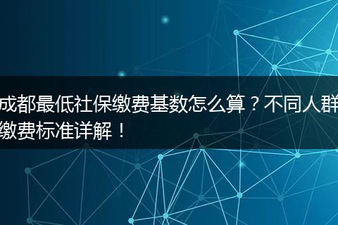 成都最低社保缴费基数怎么算？不同人群缴费标准详解！