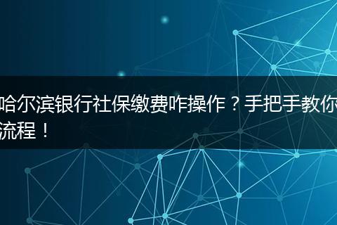哈尔滨银行社保缴费咋操作？手把手教你流程！