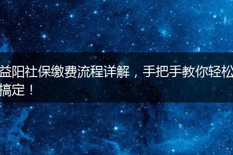 益阳社保缴费流程详解，手把手教你轻松搞定！