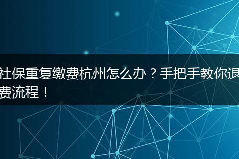 社保重复缴费杭州怎么办？手把手教你退费流程！