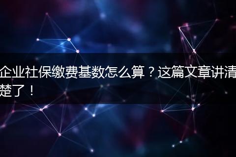 企业社保缴费基数怎么算？这篇文章讲清楚了！