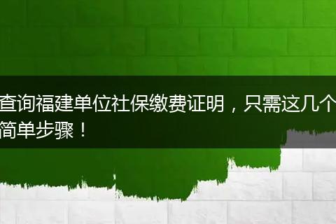 查询福建单位社保缴费证明，只需这几个简单步骤！
