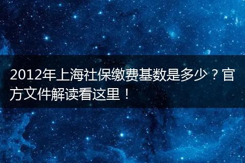 2012年上海社保缴费基数是多少？官方文件解读看这里！