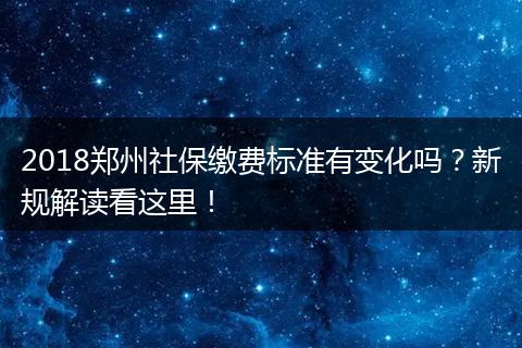 2018郑州社保缴费标准有变化吗？新规解读看这里！