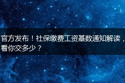 官方发布！社保缴费工资基数通知解读，看你交多少？