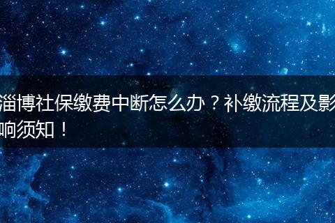 淄博社保缴费中断怎么办？补缴流程及影响须知！