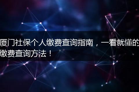 厦门社保个人缴费查询指南，一看就懂的缴费查询方法！