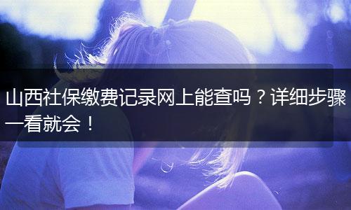 山西社保缴费记录网上能查吗？详细步骤一看就会！