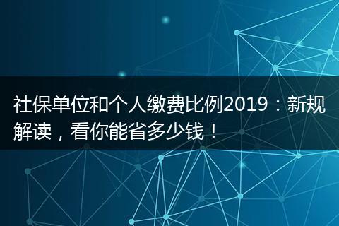 社保单位和个人缴费比例2019：新规解读，看你能省多少钱！
