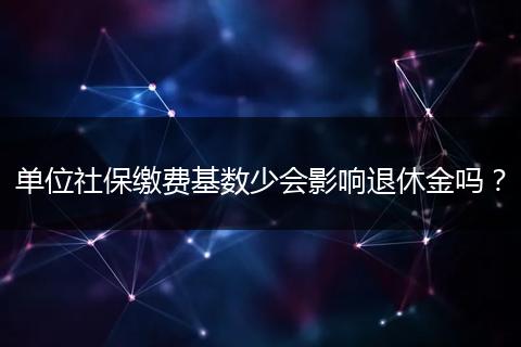 单位社保缴费基数少会影响退休金吗？