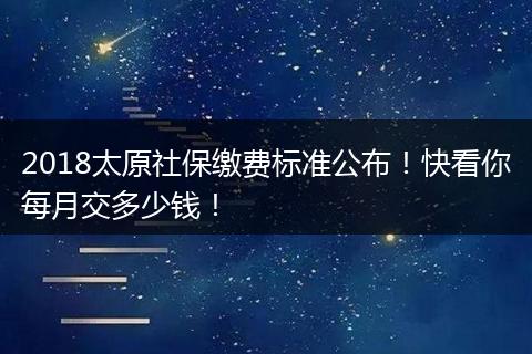 2018太原社保缴费标准公布！快看你每月交多少钱！