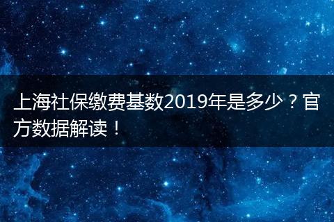 上海社保缴费基数2019年是多少？官方数据解读！