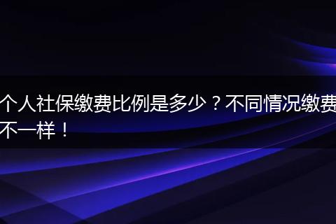 个人社保缴费比例是多少？不同情况缴费不一样！